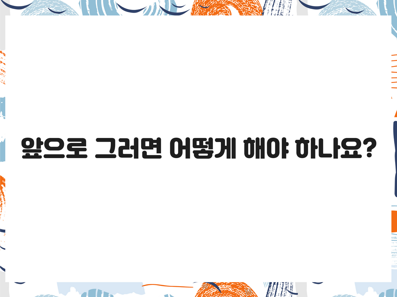 앞으로 그러면 어떻게 해야 하나요